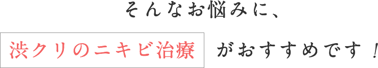 そんなお悩みに、渋クリのニキビ治療がおすすめです！