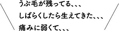 うぶ毛が残ってる、、、しばらくしたら生えてきた、、、痛みに弱くて、、、